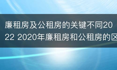 廉租房及公租房的关键不同2022 2020年廉租房和公租房的区别