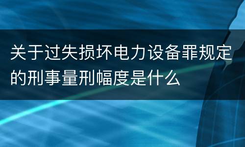 关于过失损坏电力设备罪规定的刑事量刑幅度是什么