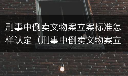 刑事中倒卖文物案立案标准怎样认定（刑事中倒卖文物案立案标准怎样认定的）