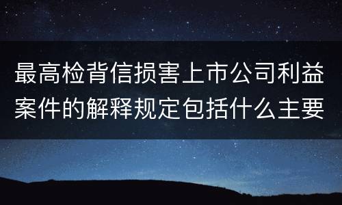 最高检背信损害上市公司利益案件的解释规定包括什么主要内容