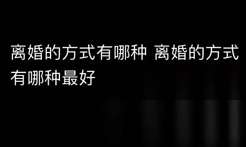 离婚的方式有哪种 离婚的方式有哪种最好