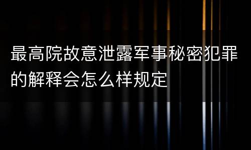 最高院故意泄露军事秘密犯罪的解释会怎么样规定