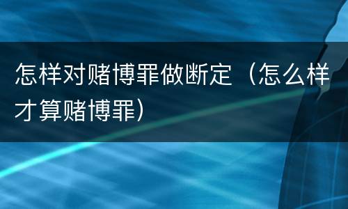 怎样对赌博罪做断定（怎么样才算赌博罪）