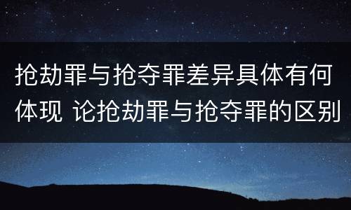 抢劫罪与抢夺罪差异具体有何体现 论抢劫罪与抢夺罪的区别