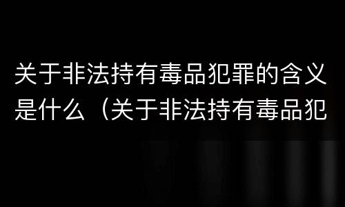 关于非法持有毒品犯罪的含义是什么（关于非法持有毒品犯罪的含义是什么意思）