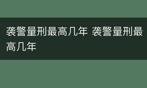 袭警量刑最高几年 袭警量刑最高几年