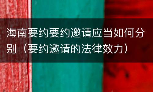 海南要约要约邀请应当如何分别（要约邀请的法律效力）