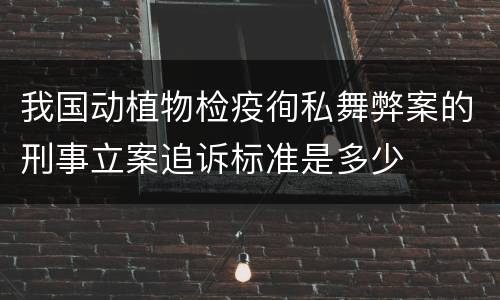 我国动植物检疫徇私舞弊案的刑事立案追诉标准是多少