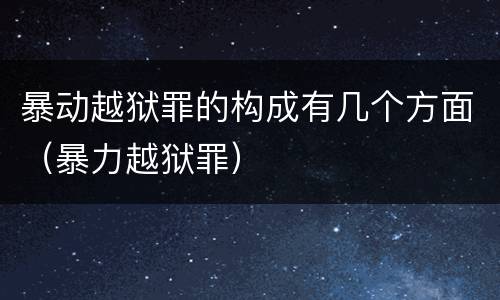 暴动越狱罪的构成有几个方面（暴力越狱罪）