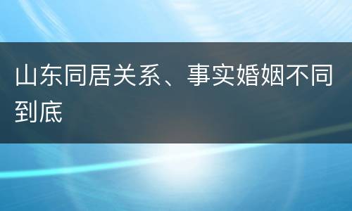 山东同居关系、事实婚姻不同到底
