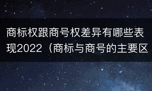 商标权跟商号权差异有哪些表现2022（商标与商号的主要区别表现）