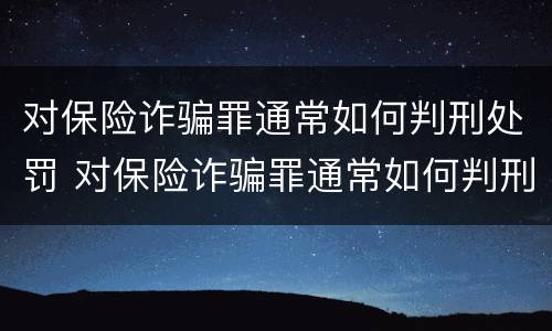 对保险诈骗罪通常如何判刑处罚 对保险诈骗罪通常如何判刑处罚标准