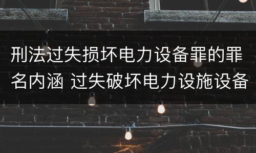 刑法过失损坏电力设备罪的罪名内涵 过失破坏电力设施设备罪
