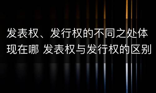 发表权、发行权的不同之处体现在哪 发表权与发行权的区别
