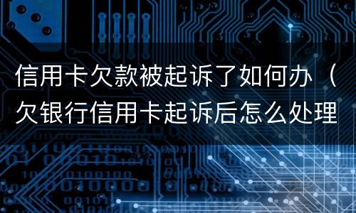 信用卡欠款被起诉了如何办（欠银行信用卡起诉后怎么处理）