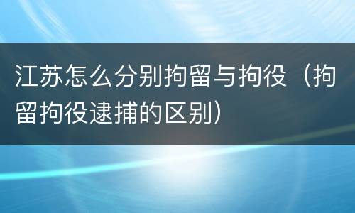 江苏怎么分别拘留与拘役（拘留拘役逮捕的区别）