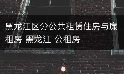 黑龙江区分公共租赁住房与廉租房 黑龙江 公租房