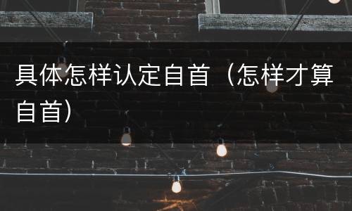 具体怎样认定自首（怎样才算自首）