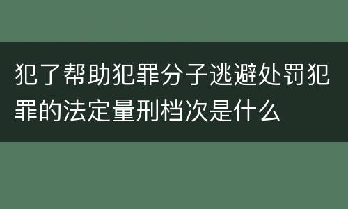 犯了帮助犯罪分子逃避处罚犯罪的法定量刑档次是什么