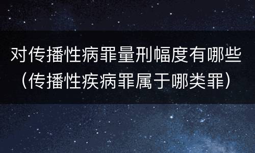 对传播性病罪量刑幅度有哪些（传播性疾病罪属于哪类罪）