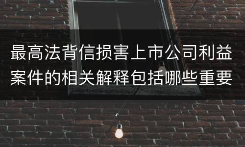 最高法背信损害上市公司利益案件的相关解释包括哪些重要内容