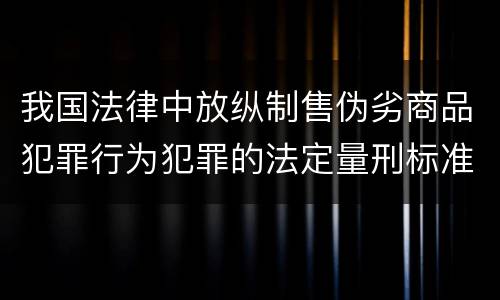 我国法律中放纵制售伪劣商品犯罪行为犯罪的法定量刑标准是什么