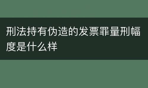 刑法持有伪造的发票罪量刑幅度是什么样