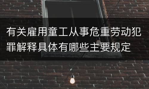 有关雇用童工从事危重劳动犯罪解释具体有哪些主要规定