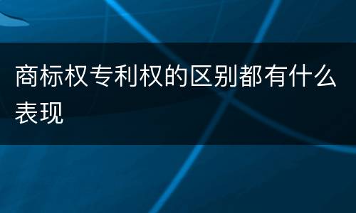 商标权专利权的区别都有什么表现