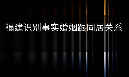 福建识别事实婚姻跟同居关系
