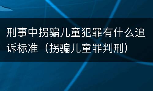 刑事中拐骗儿童犯罪有什么追诉标准（拐骗儿童罪判刑）