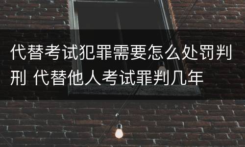 代替考试犯罪需要怎么处罚判刑 代替他人考试罪判几年