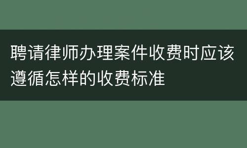 聘请律师办理案件收费时应该遵循怎样的收费标准