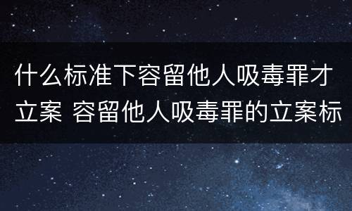 什么标准下容留他人吸毒罪才立案 容留他人吸毒罪的立案标准