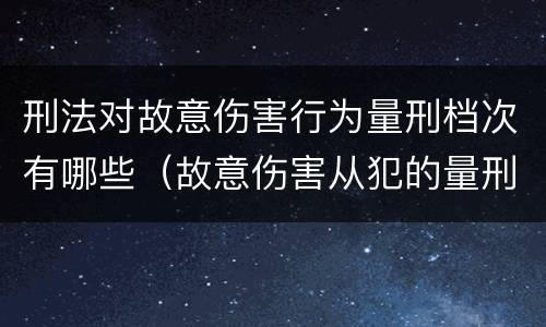 刑法对故意伤害行为量刑档次有哪些（故意伤害从犯的量刑标准）