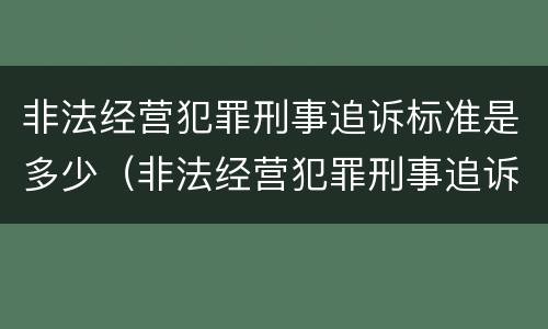 非法经营犯罪刑事追诉标准是多少（非法经营犯罪刑事追诉标准是多少钱）