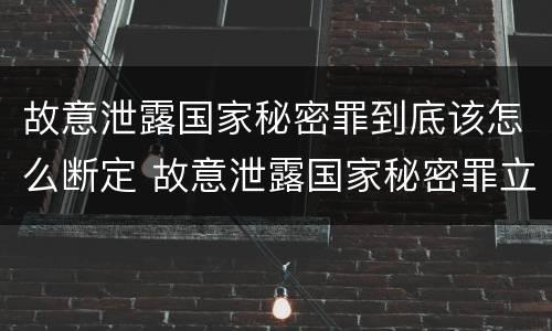 故意泄露国家秘密罪到底该怎么断定 故意泄露国家秘密罪立案是违反了什么行为?
