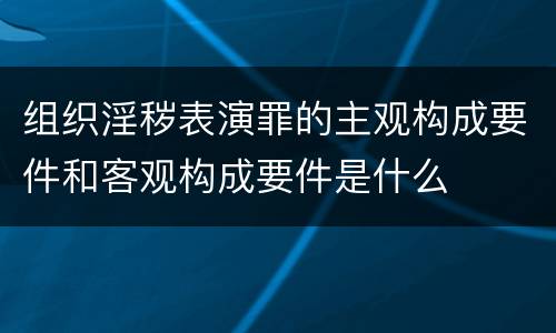 组织淫秽表演罪的主观构成要件和客观构成要件是什么