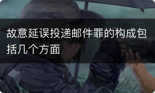 故意延误投递邮件罪的构成包括几个方面