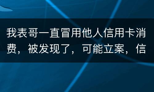我表哥一直冒用他人信用卡消费，被发现了，可能立案，信用卡诈骗立案标准是什么