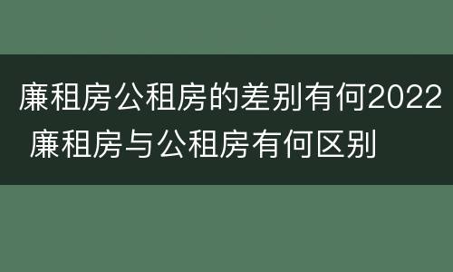 廉租房公租房的差别有何2022 廉租房与公租房有何区别