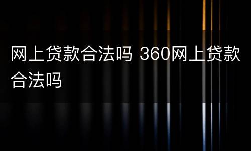 网上贷款合法吗 360网上贷款合法吗
