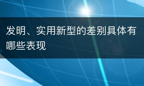 发明、实用新型的差别具体有哪些表现