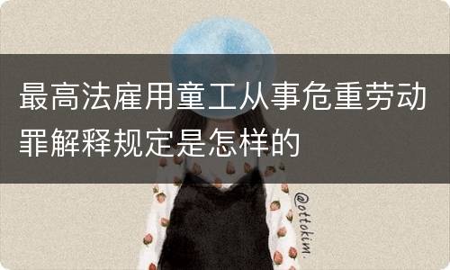 最高法雇用童工从事危重劳动罪解释规定是怎样的