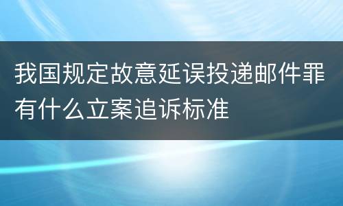 我国规定故意延误投递邮件罪有什么立案追诉标准