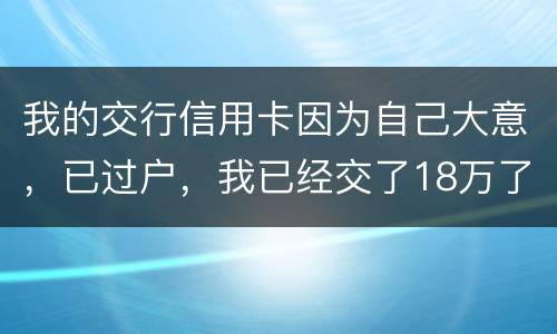 我的交行信用卡因为自己大意，已过户，我已经交了18万了