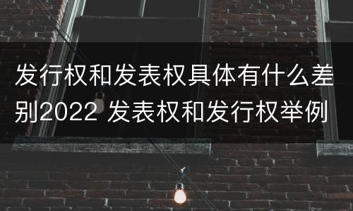 发行权和发表权具体有什么差别2022 发表权和发行权举例