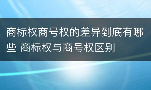 商标权商号权的差异到底有哪些 商标权与商号权区别