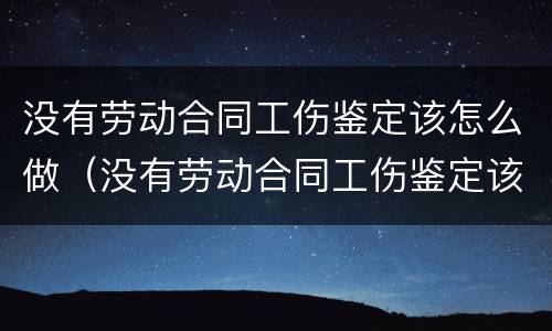 没有劳动合同工伤鉴定该怎么做（没有劳动合同工伤鉴定该怎么做呢）