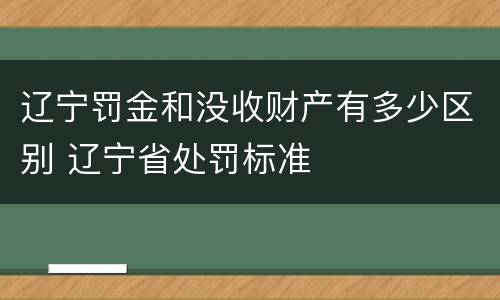 辽宁罚金和没收财产有多少区别 辽宁省处罚标准